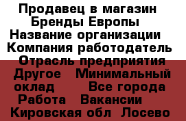 Продавец в магазин "Бренды Европы › Название организации ­ Компания-работодатель › Отрасль предприятия ­ Другое › Минимальный оклад ­ 1 - Все города Работа » Вакансии   . Кировская обл.,Лосево д.